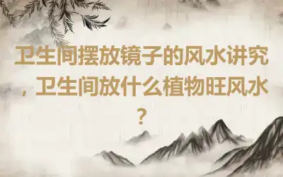 卫生间摆放镜子的风水讲究，卫生间放什么植物旺风水？