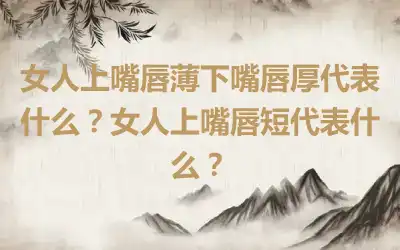 女人上嘴唇薄下嘴唇厚代表什么？女人上嘴唇短代表什么？