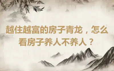 越住越富的房子青龙，怎么看房子养人不养人？