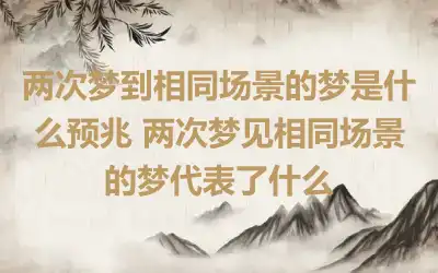 两次梦到相同场景的梦是什么预兆 两次梦见相同场景的梦代表了什么