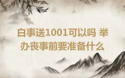 白事送1001可以吗 举办丧事前要准备什么