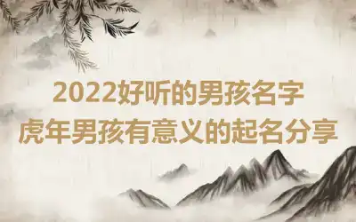 2022好听的男孩名字 虎年男孩有意义的起名分享