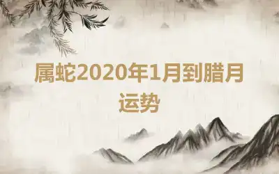 属蛇2020年1月到腊月运势