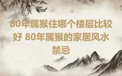 80年属猴住哪个楼层比较好 80年属猴的家居风水禁忌