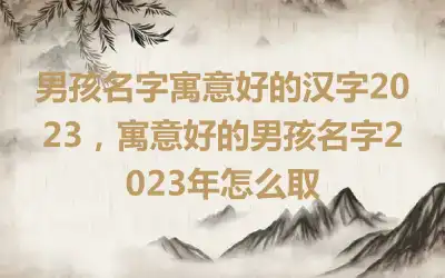 男孩名字寓意好的汉字2023，寓意好的男孩名字2023年怎么取