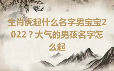 生肖虎起什么名字男宝宝2022？大气的男孩名字怎么起