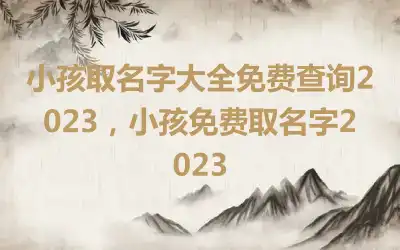 小孩取名字大全免费查询2023，小孩免费取名字2023