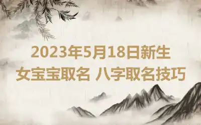 2023年5月18日新生女宝宝取名 八字取名技巧