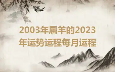 2003年属羊的2023年运势运程每月运程