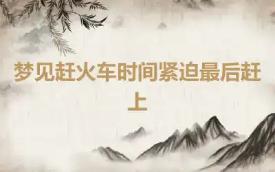 梦见赶火车时间紧迫最后赶上