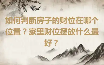 如何判断房子的财位在哪个位置？家里财位摆放什么最好？