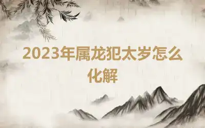 2023年属龙犯太岁怎么化解