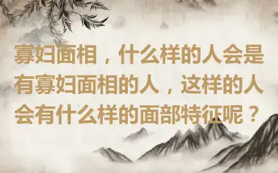 寡妇面相，什么样的人会是有寡妇面相的人，这样的人会有什么样的面部特征呢？