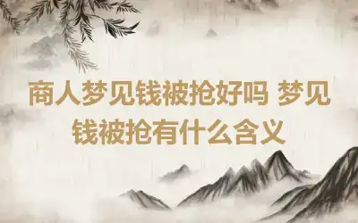 商人梦见钱被抢好吗 梦见钱被抢有什么含义