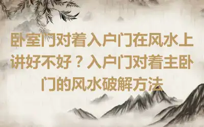 卧室门对着入户门在风水上讲好不好？入户门对着主卧门的风水破解方法