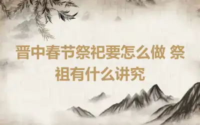 晋中春节祭祀要怎么做 祭祖有什么讲究