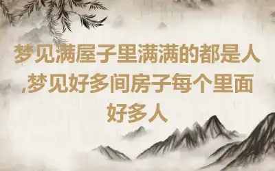 梦见满屋子里满满的都是人,梦见好多间房子每个里面好多人