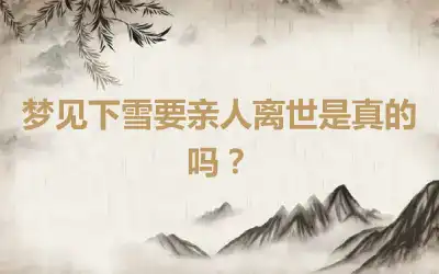 梦见下雪要亲人离世是真的吗？