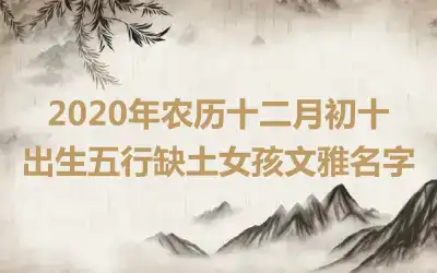 2020年农历十二月初十出生五行缺土女孩文雅名字