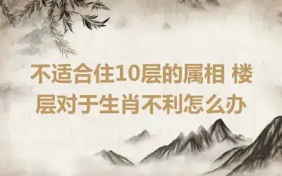 不适合住10层的属相 楼层对于生肖不利怎么办