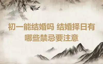 初一能结婚吗 结婚择日有哪些禁忌要注意