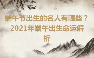 端午节出生的名人有哪些？2021年端午出生命运解析