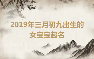 2019年三月初九出生的女宝宝起名