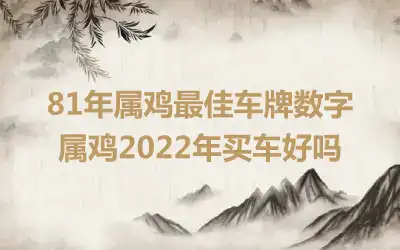 81年属鸡最佳车牌数字 属鸡2022年买车好吗