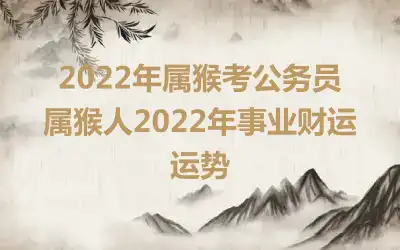 2022年属猴考公务员 属猴人2022年事业财运运势