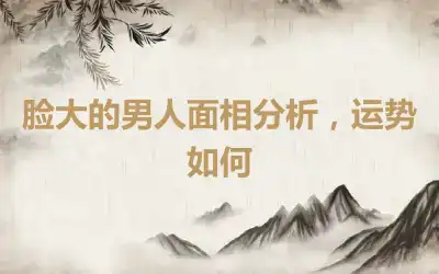 脸大的男人面相分析，运势如何