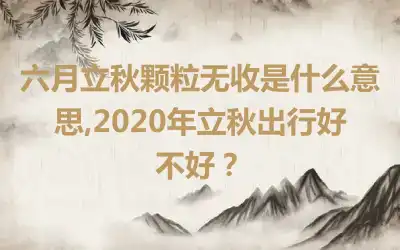 六月立秋颗粒无收是什么意思,2020年立秋出行好不好？