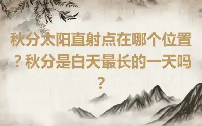 秋分太阳直射点在哪个位置？秋分是白天最长的一天吗？