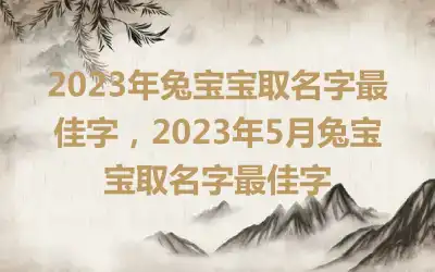 2023年兔宝宝取名字最佳字，2023年5月兔宝宝取名字最佳字