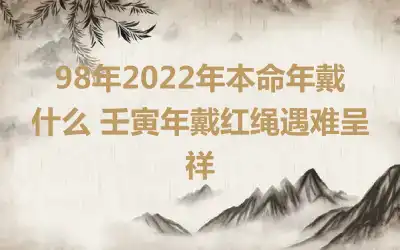 98年2022年本命年戴什么 壬寅年戴红绳遇难呈祥