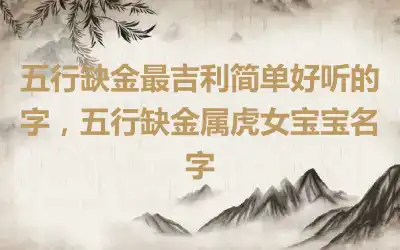 五行缺金最吉利简单好听的字，五行缺金属虎女宝宝名字