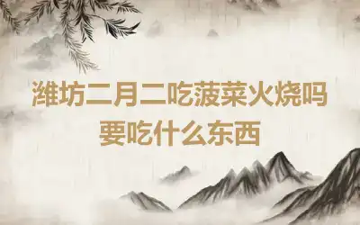 潍坊二月二吃菠菜火烧吗 要吃什么东西