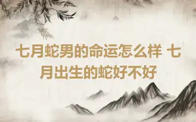 七月蛇男的命运怎么样 七月出生的蛇好不好