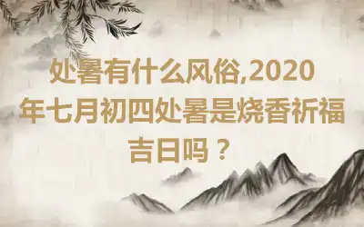 处暑有什么风俗,2020年七月初四处暑是烧香祈福吉日吗？