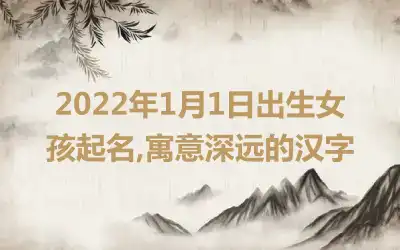 2022年1月1日出生女孩起名,寓意深远的汉字