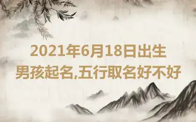 2021年6月18日出生男孩起名,五行取名好不好