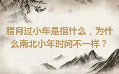 腊月过小年是指什么，为什么南北小年时间不一样？