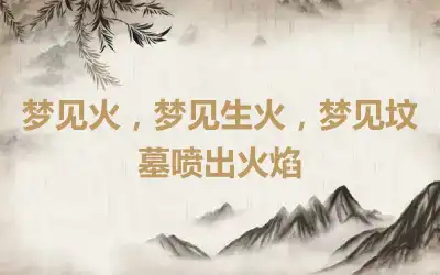 梦见火，梦见生火，梦见坟墓喷出火焰