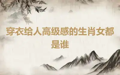 穿衣给人高级感的生肖女都是谁