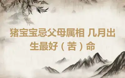 猪宝宝忌父母属相 几月出生最好（苦）命