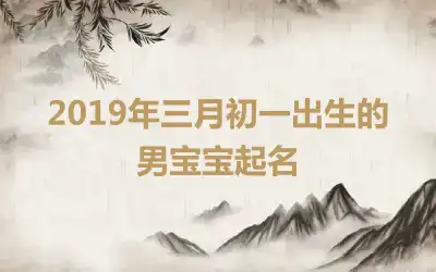 2019年三月初一出生的男宝宝起名