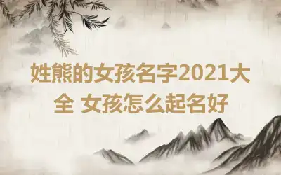 姓熊的女孩名字2021大全 女孩怎么起名好