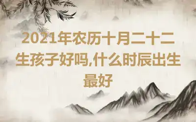 2021年农历十月二十二生孩子好吗,什么时辰出生最好