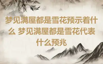 梦见满屋都是雪花预示着什么 梦见满屋都是雪花代表什么预兆