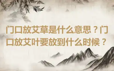 门口放艾草是什么意思？门口放艾叶要放到什么时候？