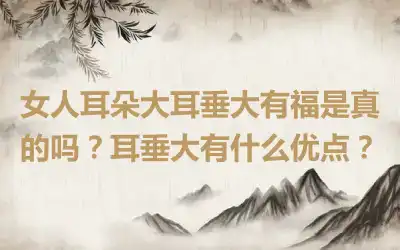 女人耳朵大耳垂大有福是真的吗？耳垂大有什么优点？